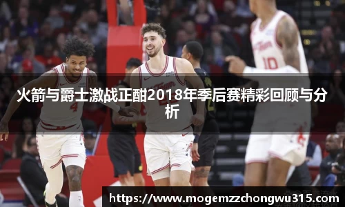 火箭与爵士激战正酣2018年季后赛精彩回顾与分析