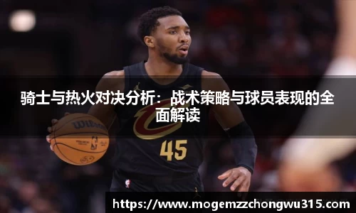 骑士与热火对决分析：战术策略与球员表现的全面解读