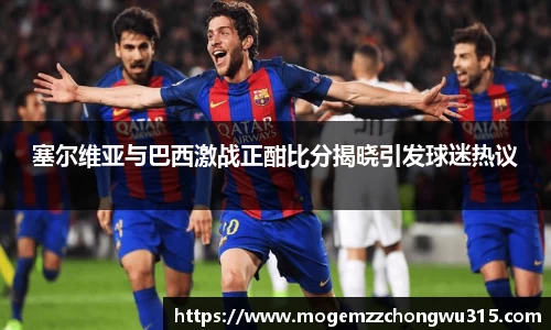 塞尔维亚与巴西激战正酣比分揭晓引发球迷热议