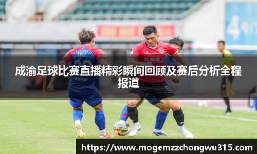 成渝足球比赛直播精彩瞬间回顾及赛后分析全程报道