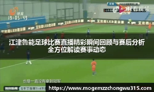 江津鲁能足球比赛直播精彩瞬间回顾与赛后分析全方位解读赛事动态