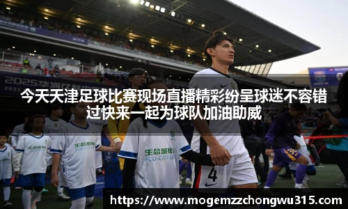 今天天津足球比赛现场直播精彩纷呈球迷不容错过快来一起为球队加油助威