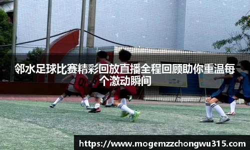 邻水足球比赛精彩回放直播全程回顾助你重温每个激动瞬间