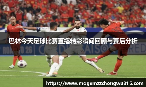 巴林今天足球比赛直播精彩瞬间回顾与赛后分析