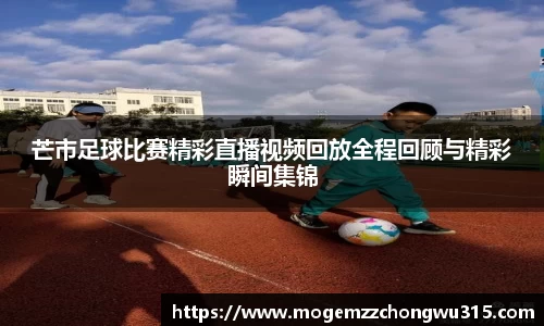 芒市足球比赛精彩直播视频回放全程回顾与精彩瞬间集锦