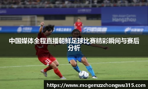 中国媒体全程直播朝鲜足球比赛精彩瞬间与赛后分析