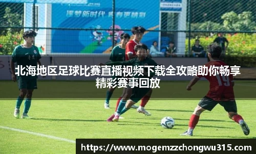 北海地区足球比赛直播视频下载全攻略助你畅享精彩赛事回放