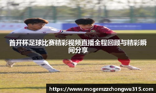 首开杯足球比赛精彩视频直播全程回顾与精彩瞬间分享
