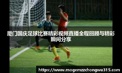 厦门国庆足球比赛精彩视频直播全程回顾与精彩瞬间分享