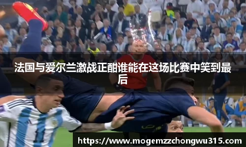 法国与爱尔兰激战正酣谁能在这场比赛中笑到最后