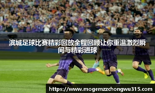 滨城足球比赛精彩回放全程回顾让你重温激烈瞬间与精彩进球