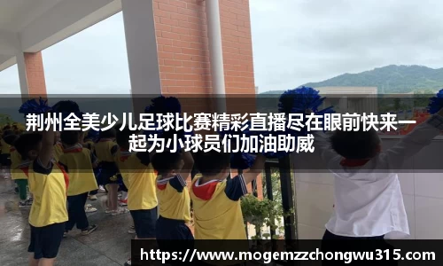 荆州全美少儿足球比赛精彩直播尽在眼前快来一起为小球员们加油助威