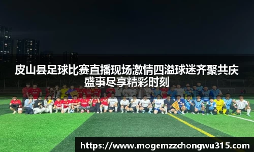 皮山县足球比赛直播现场激情四溢球迷齐聚共庆盛事尽享精彩时刻