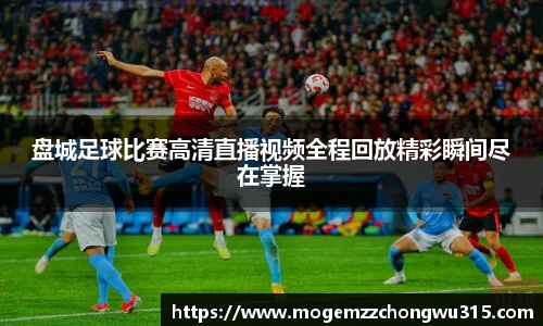盘城足球比赛高清直播视频全程回放精彩瞬间尽在掌握