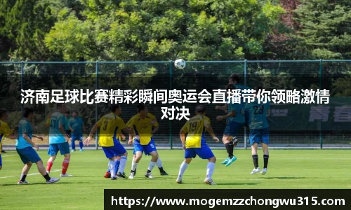 济南足球比赛精彩瞬间奥运会直播带你领略激情对决