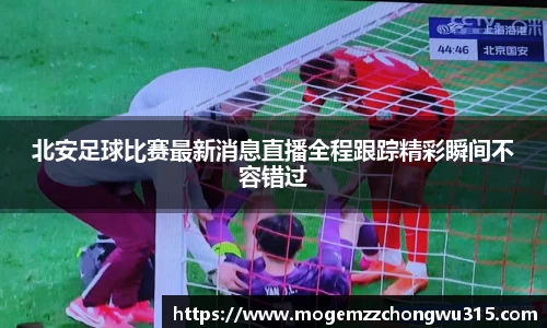 北安足球比赛最新消息直播全程跟踪精彩瞬间不容错过