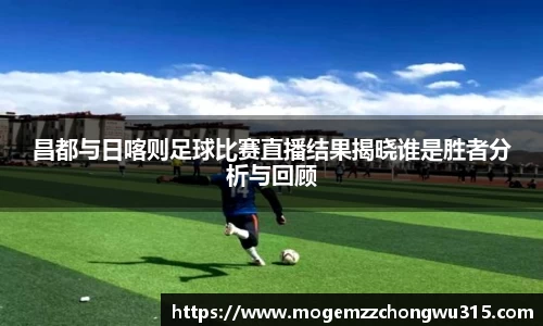 昌都与日喀则足球比赛直播结果揭晓谁是胜者分析与回顾