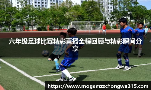 六年级足球比赛精彩直播全程回顾与精彩瞬间分享