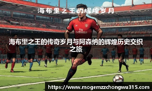 海布里之王的传奇岁月与阿森纳的辉煌历史交织之旅