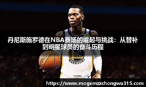 丹尼斯施罗德在NBA赛场的崛起与挑战：从替补到明星球员的奋斗历程