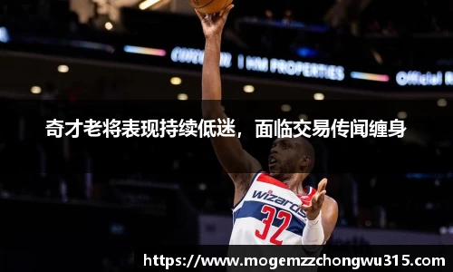 奇才老将表现持续低迷，面临交易传闻缠身